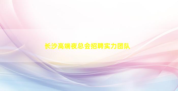 长沙高端夜总会招聘实力团队